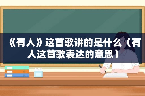 《有人》这首歌讲的是什么（有人这首歌表达的意思）