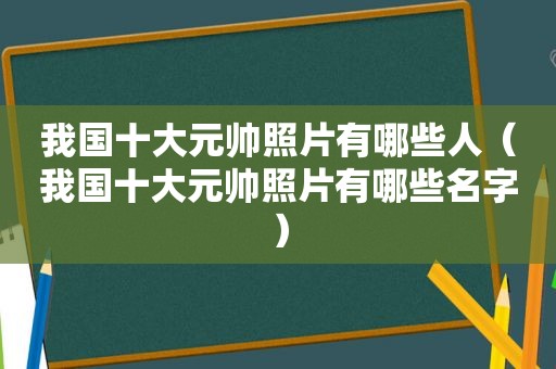 我国十大元帅照片有哪些人（我国十大元帅照片有哪些名字）