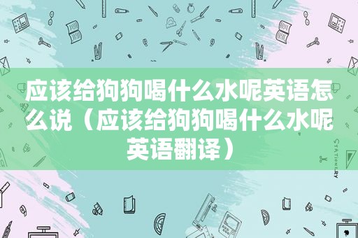 应该给狗狗喝什么水呢英语怎么说（应该给狗狗喝什么水呢英语翻译）