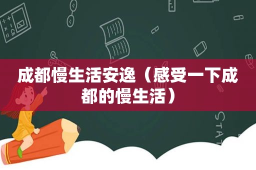 成都慢生活安逸（感受一下成都的慢生活）