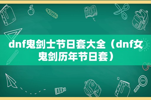 dnf鬼剑士节日套大全（dnf女鬼剑历年节日套）