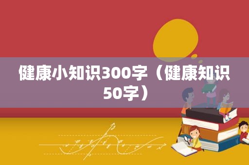 健康小知识300字（健康知识50字）