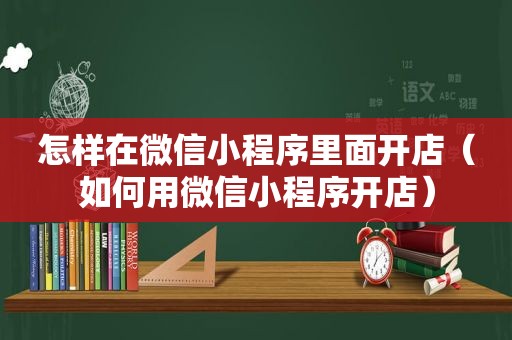 怎样在微信小程序里面开店（如何用微信小程序开店）