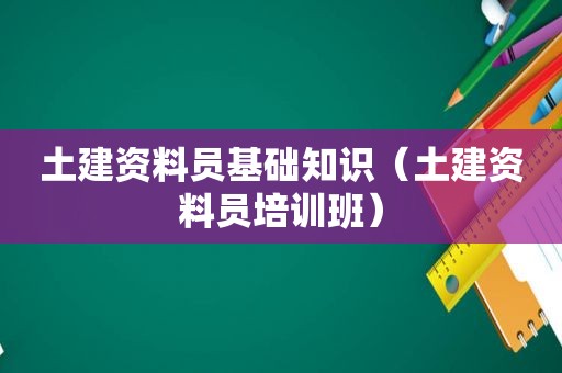 土建资料员基础知识（土建资料员培训班）