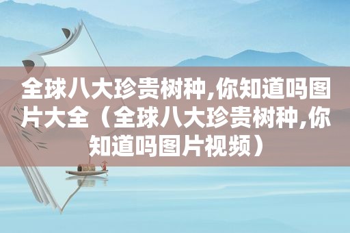 全球八大珍贵树种,你知道吗图片大全（全球八大珍贵树种,你知道吗图片视频）