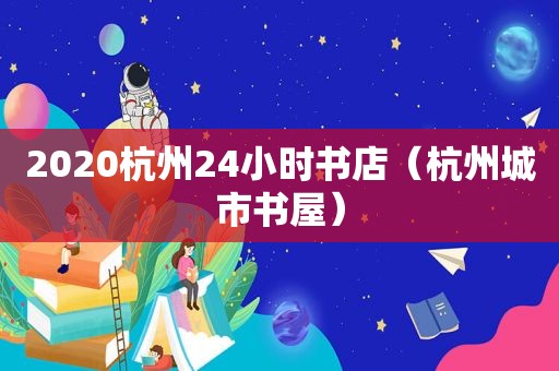 2020杭州24小时书店（杭州城市书屋）