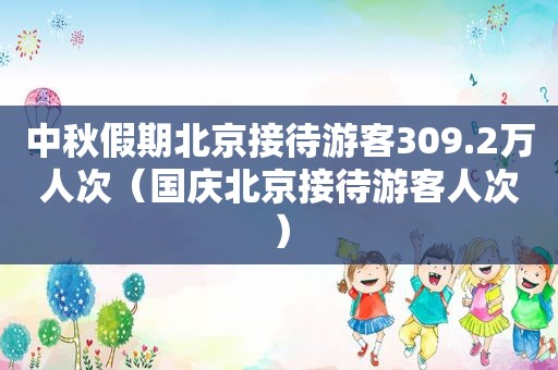 中秋假期北京接待游客309.2万人次（国庆北京接待游客人次）