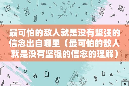 最可怕的敌人就是没有坚强的信念出自哪里（最可怕的敌人就是没有坚强的信念的理解）