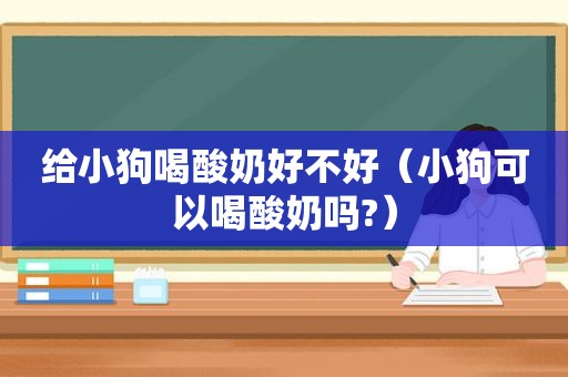 给小狗喝酸奶好不好（小狗可以喝酸奶吗?）