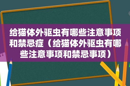 给猫体外驱虫有哪些注意事项和禁忌症（给猫体外驱虫有哪些注意事项和禁忌事项）