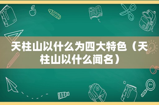 天柱山以什么为四大特色（天柱山以什么闻名）