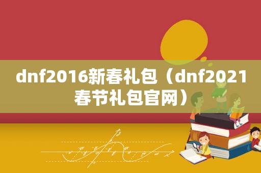 dnf2016新春礼包（dnf2021春节礼包官网）