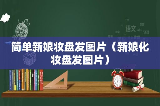 简单新娘妆盘发图片（新娘化妆盘发图片）