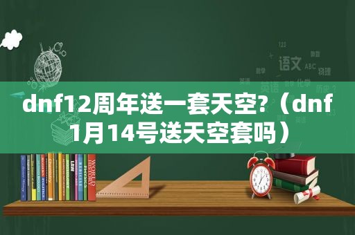 dnf12周年送一套天空?（dnf1月14号送天空套吗）