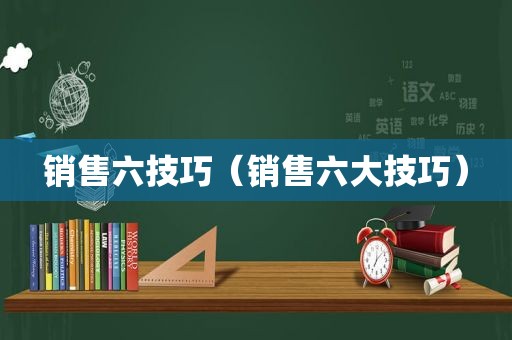 销售六技巧（销售六大技巧）