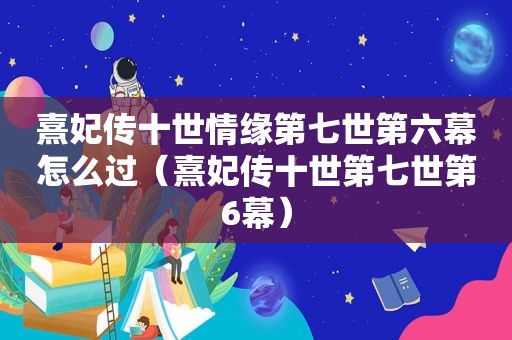 熹妃传十世情缘第七世第六幕怎么过（熹妃传十世第七世第6幕）