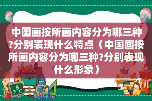 中国画按所画内容分为哪三种?分别表现什么特点（中国画按所画内容分为哪三种?分别表现什么形象）