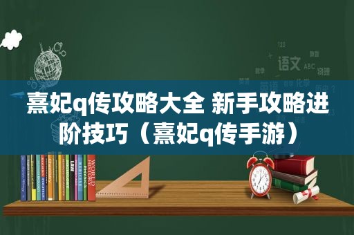 熹妃q传攻略大全 新手攻略进阶技巧（熹妃q传手游）