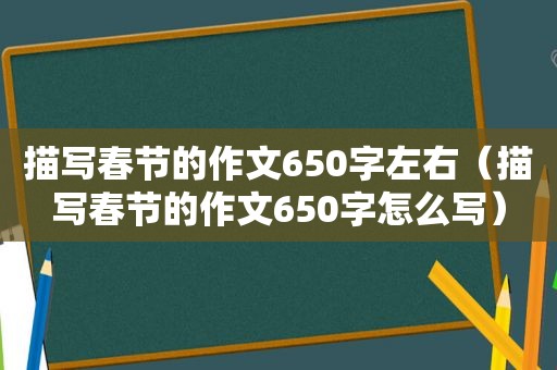 描写春节的作文650字左右（描写春节的作文650字怎么写）