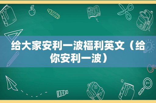 给大家安利一波福利英文（给你安利一波）