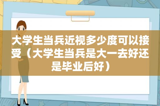 大学生当兵近视多少度可以接受（大学生当兵是大一去好还是毕业后好）