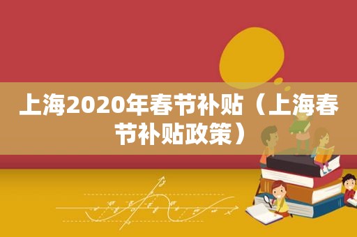 上海2020年春节补贴（上海春节补贴政策）