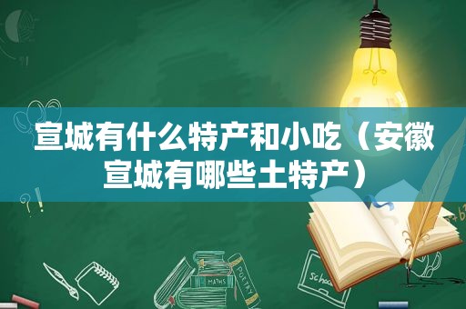 宣城有什么特产和小吃（安徽宣城有哪些土特产）