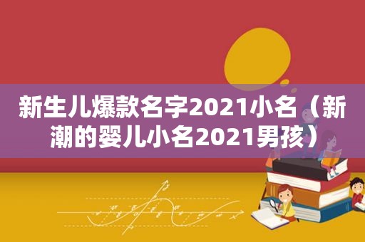 新生儿爆款名字2021小名（新潮的婴儿小名2021男孩）