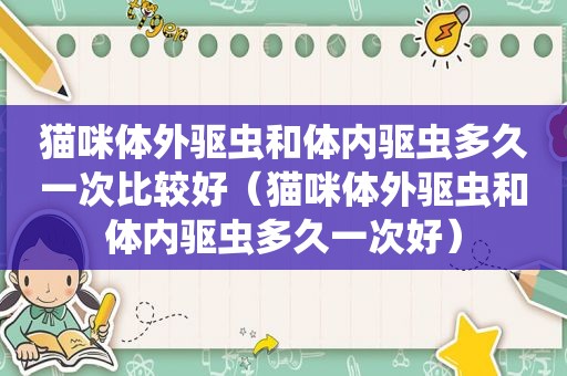 猫咪体外驱虫和体内驱虫多久一次比较好（猫咪体外驱虫和体内驱虫多久一次好）