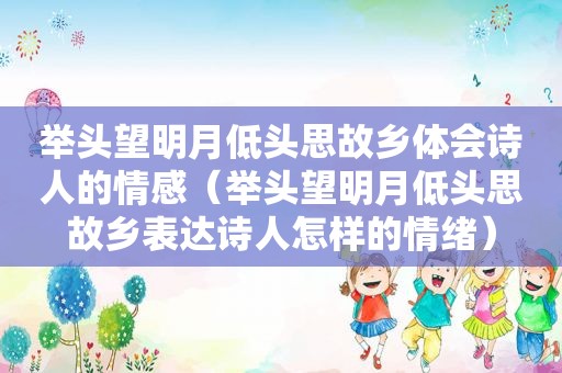 举头望明月低头思故乡体会诗人的情感（举头望明月低头思故乡表达诗人怎样的情绪）