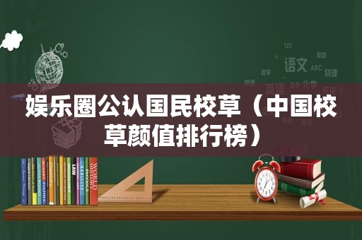 娱乐圈公认国民校草（中国校草颜值排行榜）