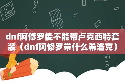 dnf阿修罗能不能带卢克西特套装（dnf阿修罗带什么希洛克）