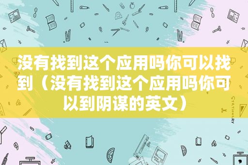 没有找到这个应用吗你可以找到（没有找到这个应用吗你可以到阴谋的英文）