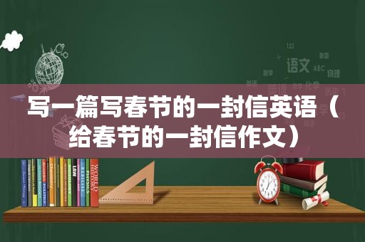 写一篇写春节的一封信英语（给春节的一封信作文）