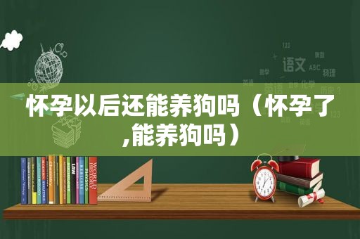 怀孕以后还能养狗吗（怀孕了,能养狗吗）