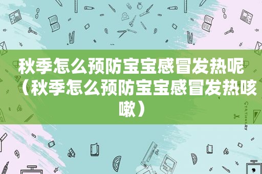 秋季怎么预防宝宝感冒发热呢（秋季怎么预防宝宝感冒发热咳嗽）