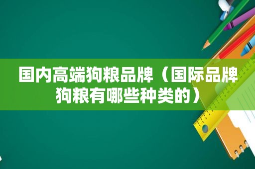 国内高端狗粮品牌（国际品牌狗粮有哪些种类的）