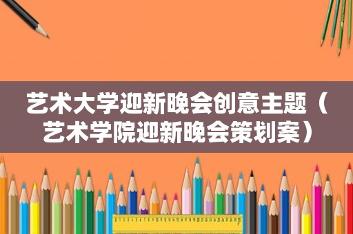 艺术大学迎新晚会创意主题（艺术学院迎新晚会策划案）