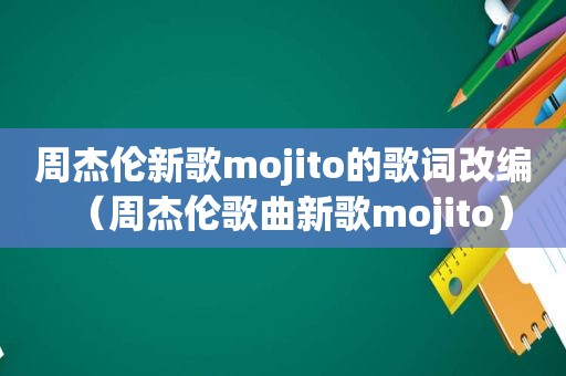 周杰伦新歌mojito的歌词改编（周杰伦歌曲新歌mojito）