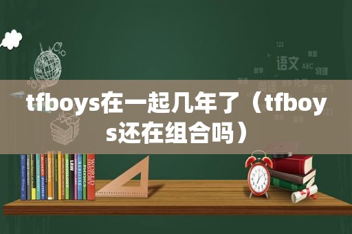 tfboys在一起几年了（tfboys还在组合吗）