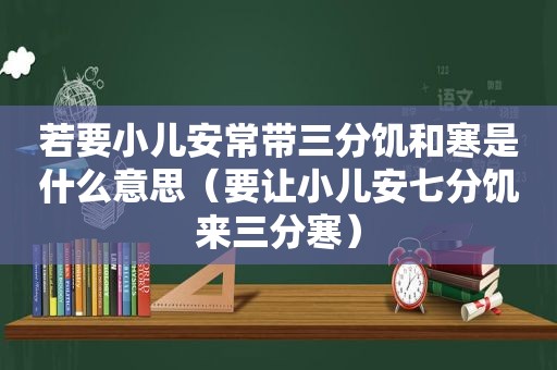 若要小儿安常带三分饥和寒是什么意思（要让小儿安七分饥来三分寒）