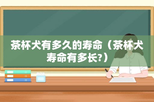 茶杯犬有多久的寿命（茶杯犬寿命有多长?）