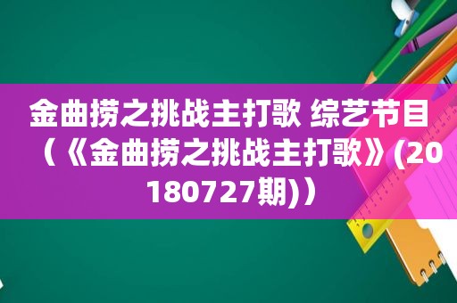 金曲捞之挑战主打歌 综艺节目（《金曲捞之挑战主打歌》(20180727期)）