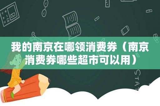 我的南京在哪领消费券（南京消费券哪些超市可以用）