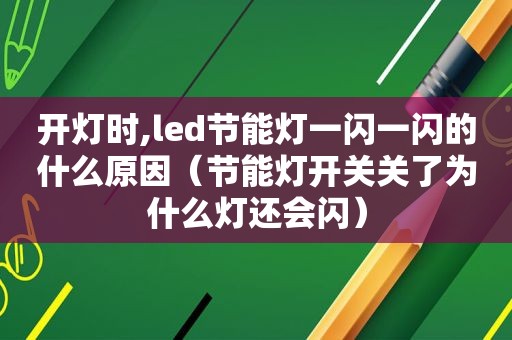 开灯时,led节能灯一闪一闪的什么原因（节能灯开关关了为什么灯还会闪）