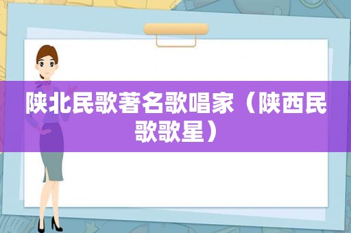 陕北民歌著名歌唱家（陕西民歌歌星）