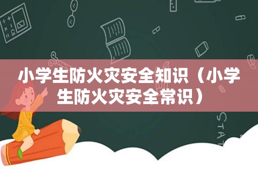 小学生防火灾安全知识（小学生防火灾安全常识）