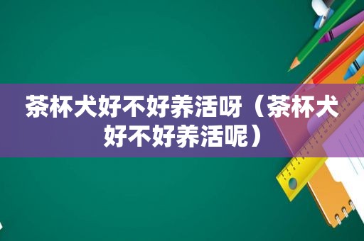 茶杯犬好不好养活呀（茶杯犬好不好养活呢）