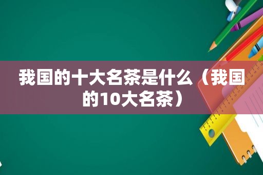 我国的十大名茶是什么（我国的10大名茶）