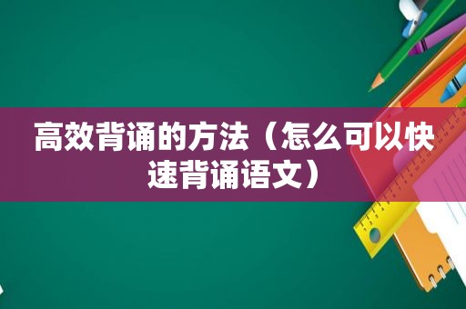 高效背诵的方法（怎么可以快速背诵语文）